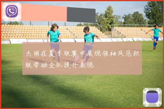 杰明在夏季联赛中展现领袖风范积极带动全队提升表现