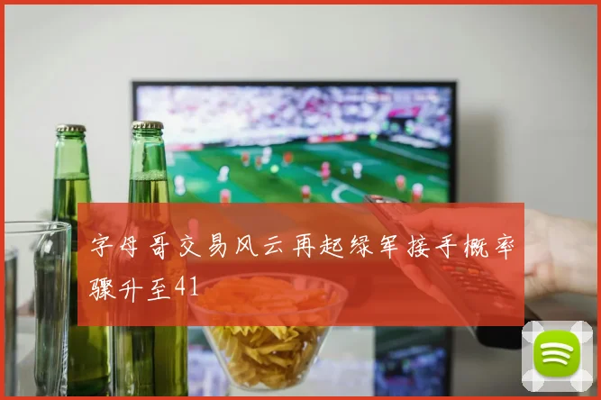 字母哥交易风云再起绿军接手概率骤升至41