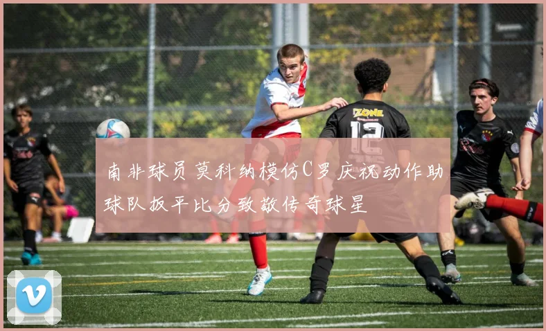 南非球员莫科纳模仿C罗庆祝动作助球队扳平比分致敬传奇球星