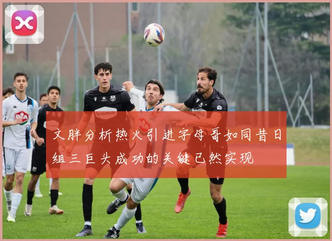 文胖分析热火引进字母哥如同昔日组三巨头成功的关键已然实现