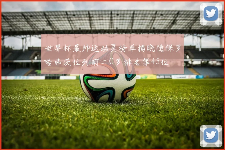 世界杯最帅运动员榜单揭晓德保罗哈弗茨位列前二C罗排名第45位