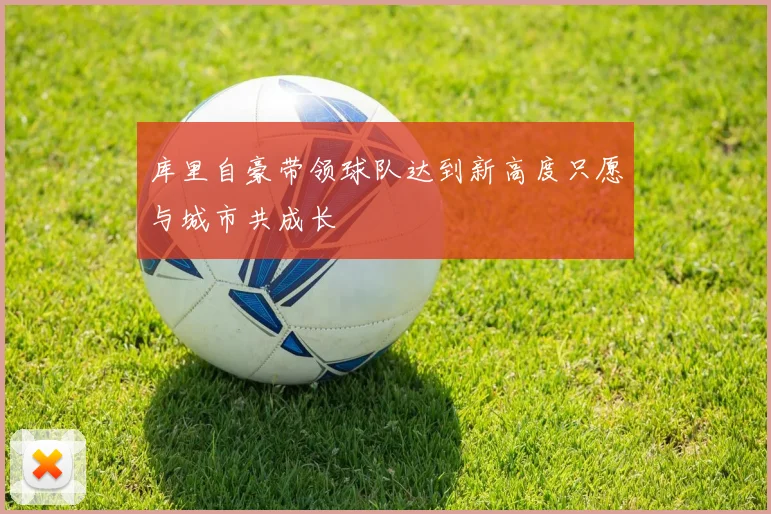 库里自豪带领球队达到新高度只愿与城市共成长